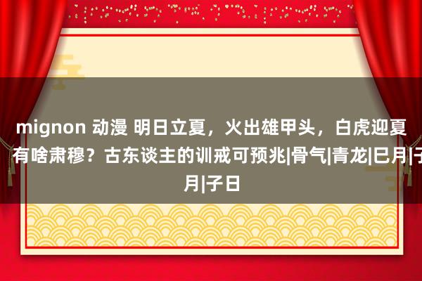 mignon 动漫 明日立夏，火出雄甲头，白虎迎夏首，有啥肃穆？古东谈主的训戒可预兆|骨气|青龙|巳月|子日