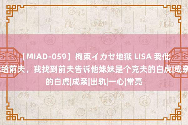 【MIAD-059】拘束イカセ地獄 LISA 我仳离后亲妹妹要嫁给前夫，我找到前夫告诉他妹妹是个克夫的白虎|成亲|出轨|一心|常亮