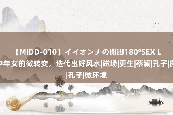 【MIDD-010】イイオンナの開脚180°SEX LISA 中年女的微转变，迭代出好风水|磁场|更生|蔡澜|孔子|微环境