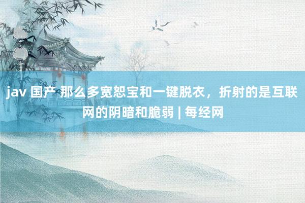 jav 国产 那么多宽恕宝和一键脱衣，折射的是互联网的阴暗和脆弱 | 每经网