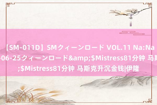【SM-011D】SMクィーンロード VOL.11 Na:Na</a>2013-06-25クィーンロード&$Mistress81分钟 马斯克升沉金钱|伊隆