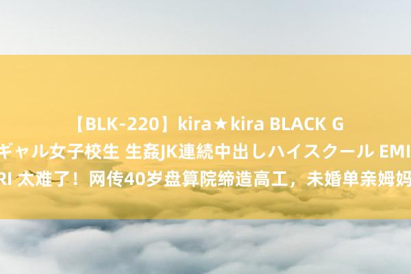 【BLK-220】kira★kira BLACK GAL 留年5年目のお姉黒ギャル女子校生 生姦JK連続中出しハイスクール EMIRI 太难了！网传40岁盘算院缔造高工，未婚单亲姆妈转行黑丝文娱主播|女主播