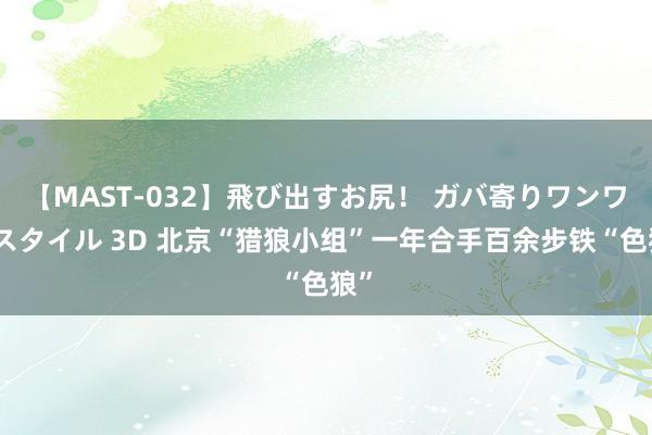 【MAST-032】飛び出すお尻！ ガバ寄りワンワンスタイル 3D 北京“猎狼小组”一年合手百余步铁“色狼”