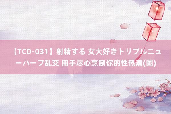 【TCD-031】射精する 女大好きトリプルニューハーフ乱交 用手尽心烹制你的性热潮(图)