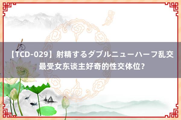 【TCD-029】射精するダブルニューハーフ乱交 最受女东谈主好奇的性交体位？