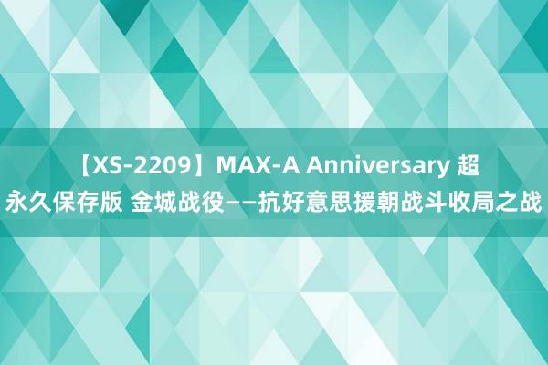 【XS-2209】MAX-A Anniversary 超永久保存版 金城战役——抗好意思援朝战斗收局之战