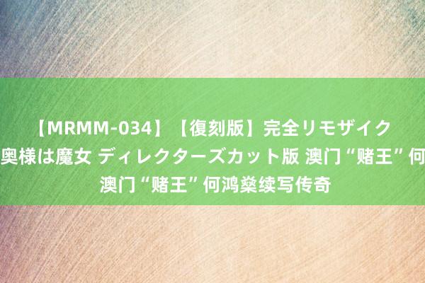 【MRMM-034】【復刻版】完全リモザイク 白石ひとみの奥様は魔女 ディレクターズカット版 澳门“赌王”何鸿燊续写传奇