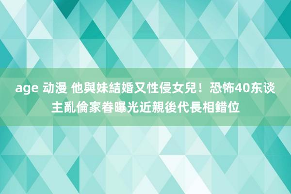 age 动漫 他與妹結婚又性侵女兒！恐怖40东谈主亂倫家眷曝光　近親後代長相錯位