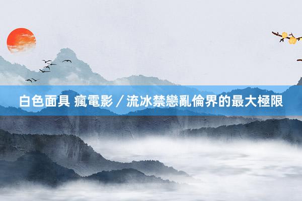 白色面具 瘋電影／流冰禁戀　亂倫界的最大極限