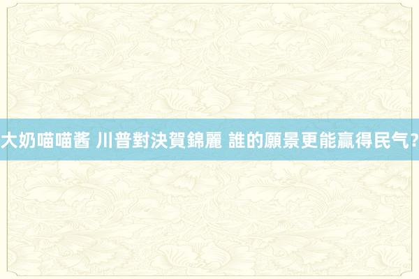 大奶喵喵酱 川普對決賀錦麗 誰的願景更能贏得民气？