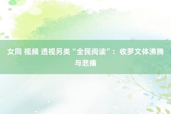 女同 视频 透视另类“全民阅读”：收罗文体沸腾与悲痛
