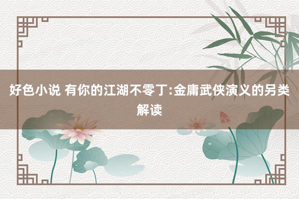 好色小说 有你的江湖不零丁:金庸武侠演义的另类解读