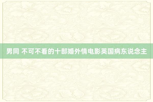 男同 不可不看的十部婚外情电影英国病东说念主