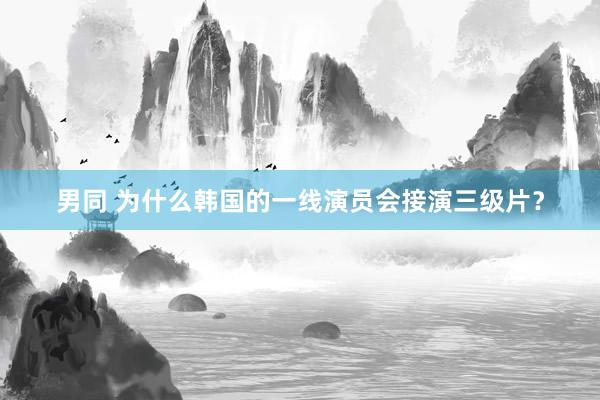男同 为什么韩国的一线演员会接演三级片？