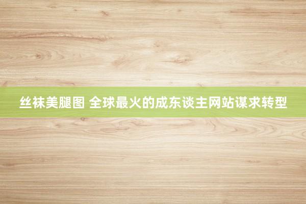 丝袜美腿图 全球最火的成东谈主网站谋求转型