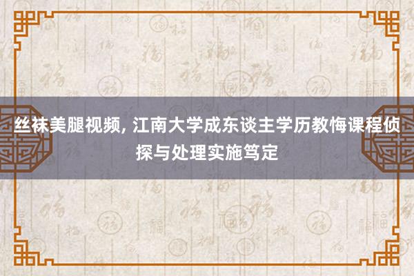丝袜美腿视频, 江南大学成东谈主学历教悔课程侦探与处理实施笃定