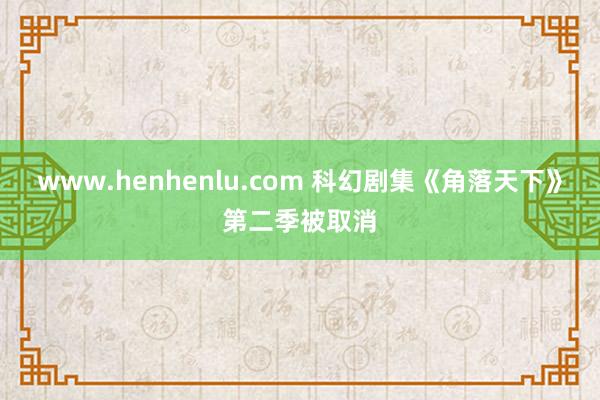 www.henhenlu.com 科幻剧集《角落天下》第二季被取消