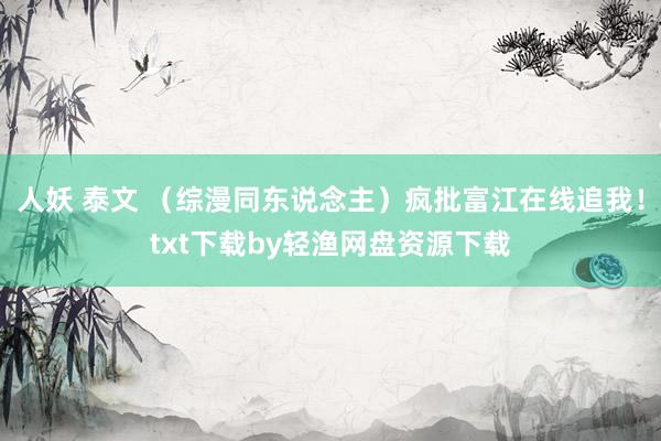 人妖 泰文 (综漫同东说念主)疯批富江在线追我!txt下载by轻渔网盘资源下载