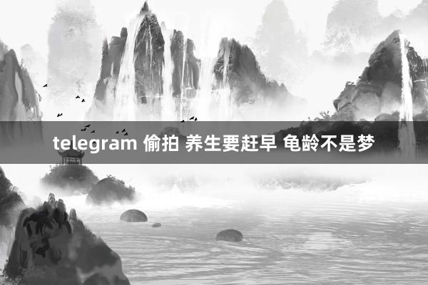 telegram 偷拍 养生要赶早 龟龄不是梦