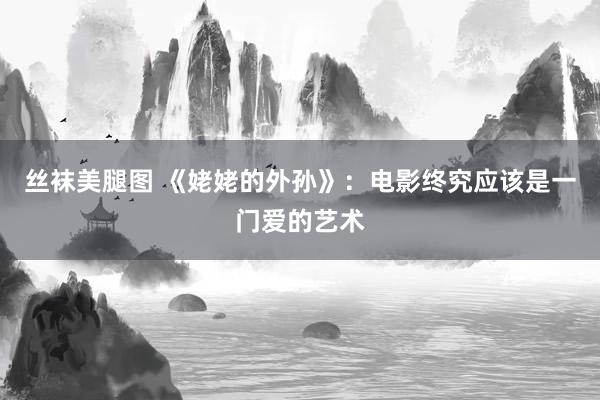 丝袜美腿图 《姥姥的外孙》：电影终究应该是一门爱的艺术