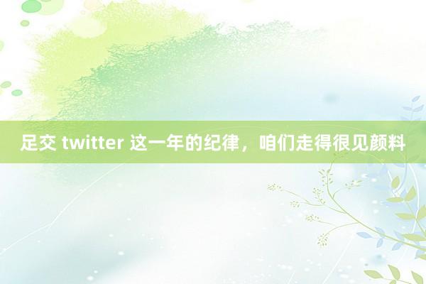 足交 twitter 这一年的纪律，咱们走得很见颜料