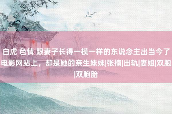 白虎 色情 跟妻子长得一模一样的东说念主出当今了小电影网站上，却是她的亲生妹妹|张楠|出轨|妻姐|双胞胎
