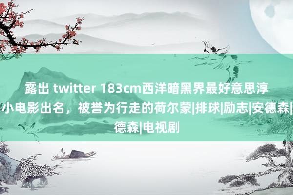 露出 twitter 183cm西洋暗黑界最好意思淳厚，拍小电影出名，被誉为行走的荷尔蒙|排球|励志|安德森|电视剧