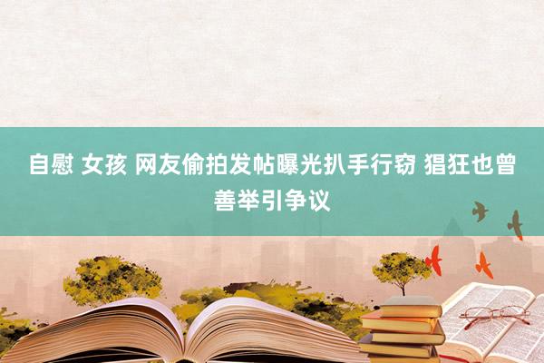 自慰 女孩 网友偷拍发帖曝光扒手行窃 猖狂也曾善举引争议