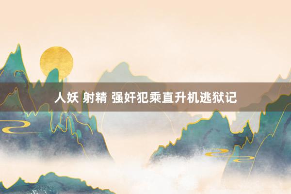 人妖 射精 强奸犯乘直升机逃狱记