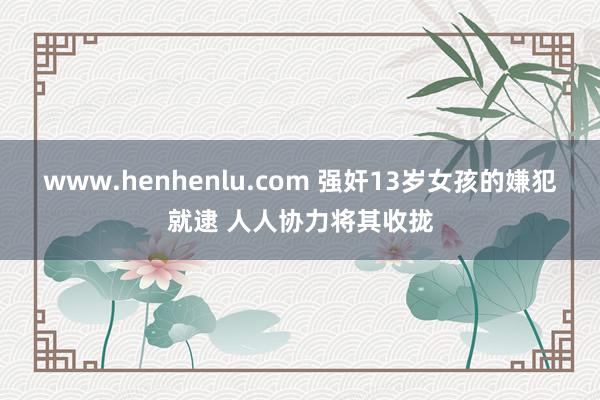 www.henhenlu.com 强奸13岁女孩的嫌犯就逮 人人协力将其收拢