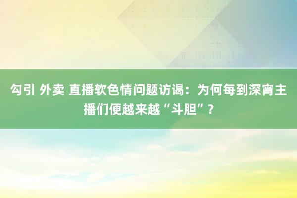 勾引 外卖 直播软色情问题访谒：为何每到深宵主播们便越来越“斗胆”？