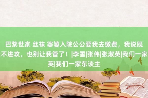 巴黎世家 丝袜 婆婆入院公公要我去缴费，我说既然和我不进攻，也别让我管了！|李雪|张伟|张淑英|我们一家东谈主