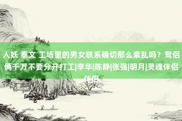 人妖 泰文 工场里的男女联系确切那么紊乱吗？鸳侣俩千万不要分开打工|李华|陈静|张强|明月|灵魂伴侣