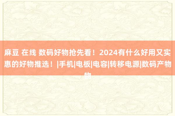 麻豆 在线 数码好物抢先看！2024有什么好用又实惠的好物推选！|手机|电板|电容|转移电源|数码产物