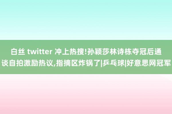 白丝 twitter 冲上热搜!孙颖莎林诗栋夺冠后通谈自拍激励热议，指摘区炸锅了|乒乓球|好意思网冠军