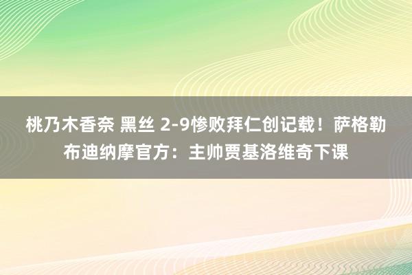 桃乃木香奈 黑丝 2-9惨败拜仁创记载！萨格勒布迪纳摩官方：主帅贾基洛维奇下课