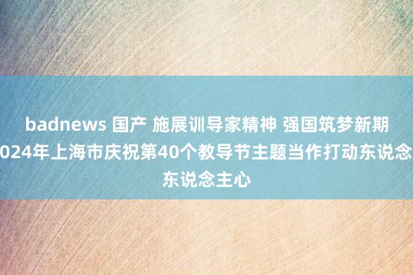 badnews 国产 施展训导家精神 强国筑梦新期间 2024年上海市庆祝第40个教导节主题当作打动东说念主心