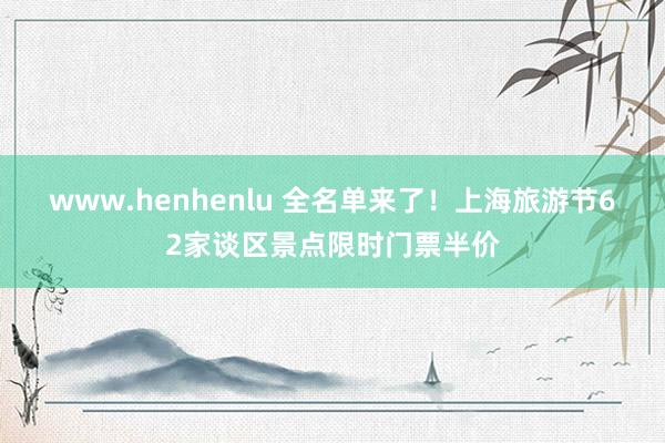 www.henhenlu 全名单来了！上海旅游节62家谈区景点限时门票半价