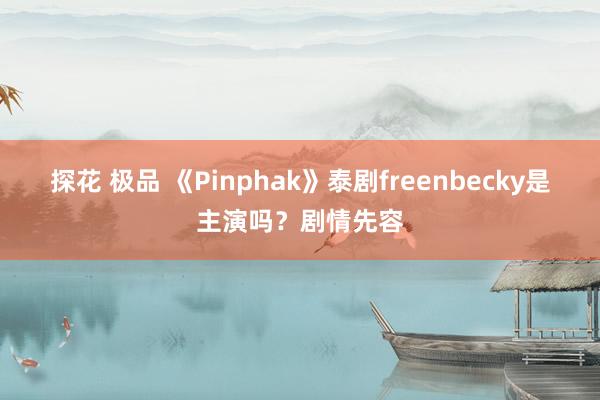 探花 极品 《Pinphak》泰剧freenbecky是主演吗？剧情先容
