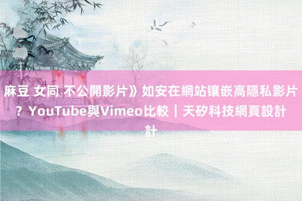 麻豆 女同 不公開影片》如安在網站镶嵌高隱私影片？YouTube與Vimeo比較｜天矽科技網頁設計