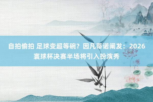 自拍偷拍 足球变超等碗？因凡蒂诺阐发：2026寰球杯决赛半场将引入扮演秀