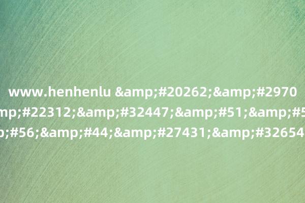 www.henhenlu &#20262;&#29702;&#29255;&#22312;&#32447;&#51;&#51;&#52;&#56;&#44;&#27431;&#32654;&#33394;&#20599;&#20599;&#20122;&#27954;&#22825;&#22530;&#98;&#116;