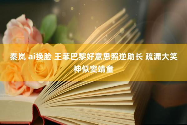 秦岚 ai换脸 王菲巴黎好意思照逆助长 疏漏大笑神似窦靖童