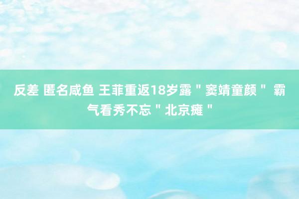 反差 匿名咸鱼 王菲重返18岁露＂窦靖童颜＂ 霸气看秀不忘＂北京瘫＂