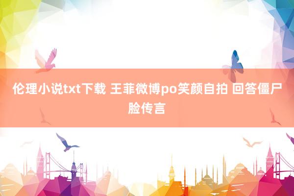 伦理小说txt下载 王菲微博po笑颜自拍 回答僵尸脸传言