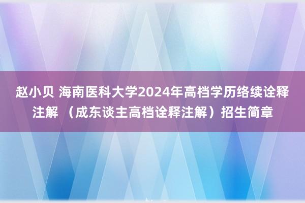 赵小贝 海南医科大学2024年高档学历络续诠释注解 （成东谈主高档诠释注解）招生简章