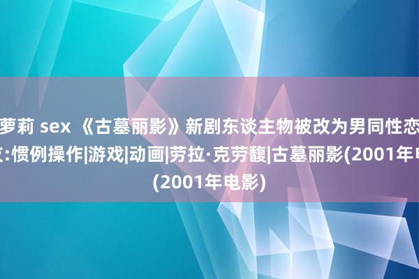 萝莉 sex 《古墓丽影》新剧东谈主物被改为男同性恋 网友:惯例操作|游戏|动画|劳拉·克劳馥|古墓丽影(2001年电影)