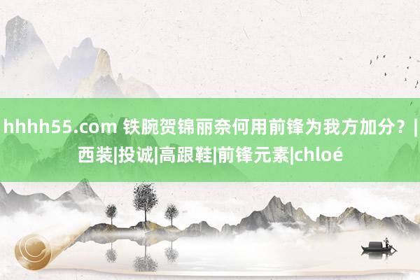hhhh55.com 铁腕贺锦丽奈何用前锋为我方加分？|西装|投诚|高跟鞋|前锋元素|chloé