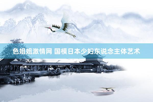 色姐姐激情网 国模日本少妇东说念主体艺术