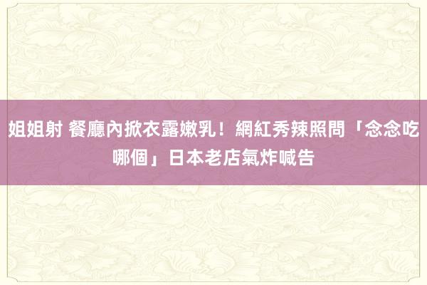 姐姐射 餐廳內掀衣露嫩乳！網紅秀辣照問「念念吃哪個」　日本老店氣炸喊告